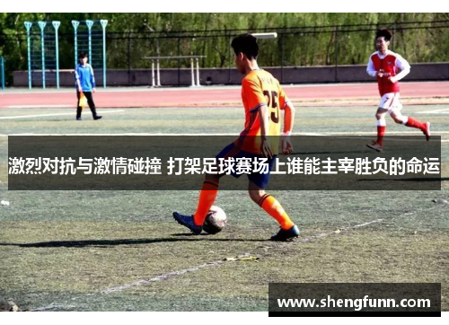 激烈对抗与激情碰撞 打架足球赛场上谁能主宰胜负的命运