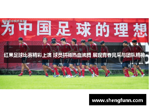 红果足球比赛精彩上演 球员拼搏热血沸腾 展现青春风采与团队精神