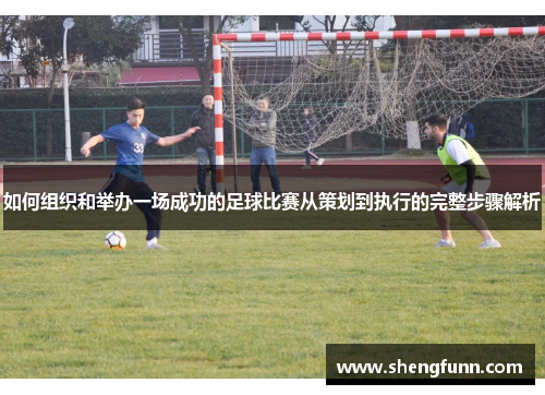 如何组织和举办一场成功的足球比赛从策划到执行的完整步骤解析